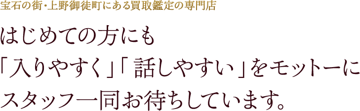 宝石の街・上野御徒町にある買取鑑定の専門店 はじめての方にも「入りやすく」「話しやすい」をモットーにスタッフ一同お待ちしています。